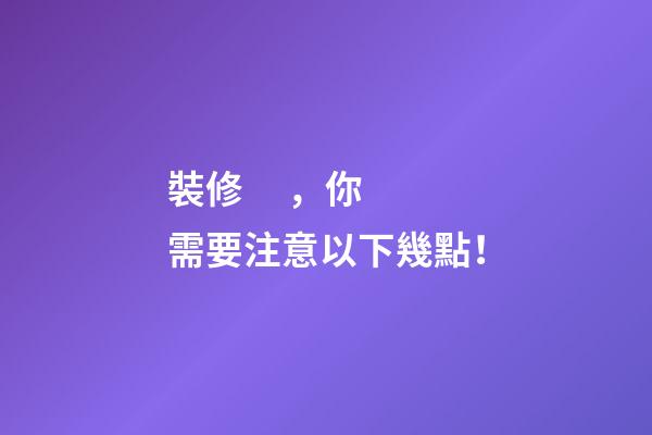 裝修，你需要注意以下幾點！